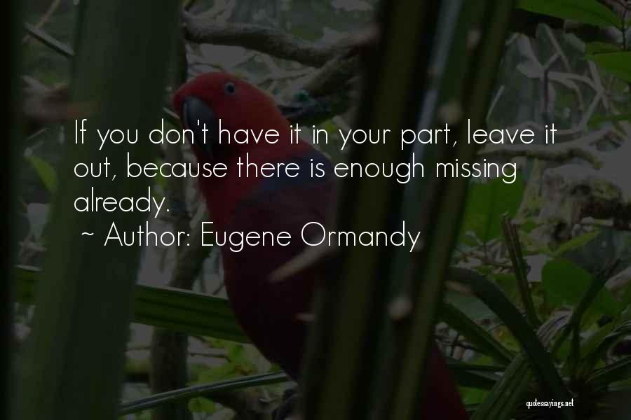 Eugene Ormandy Quotes: If You Don't Have It In Your Part, Leave It Out, Because There Is Enough Missing Already.