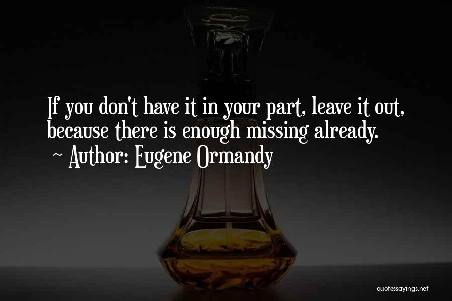 Eugene Ormandy Quotes: If You Don't Have It In Your Part, Leave It Out, Because There Is Enough Missing Already.