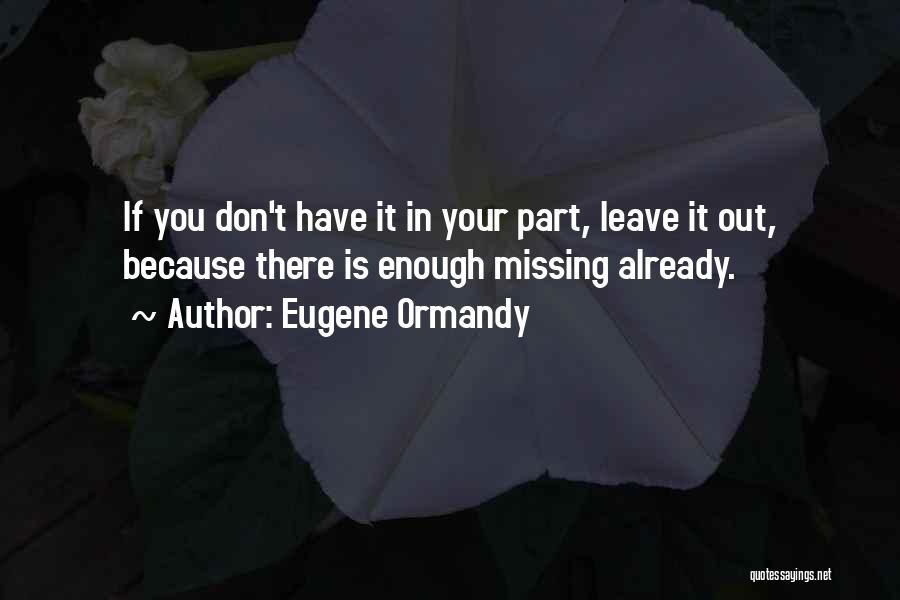 Eugene Ormandy Quotes: If You Don't Have It In Your Part, Leave It Out, Because There Is Enough Missing Already.