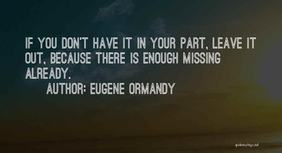 Eugene Ormandy Quotes: If You Don't Have It In Your Part, Leave It Out, Because There Is Enough Missing Already.