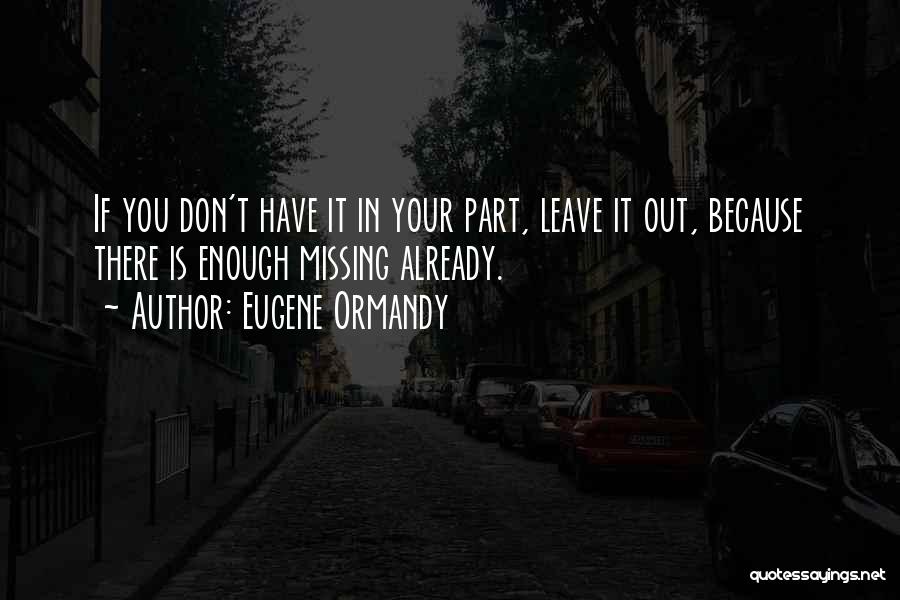 Eugene Ormandy Quotes: If You Don't Have It In Your Part, Leave It Out, Because There Is Enough Missing Already.