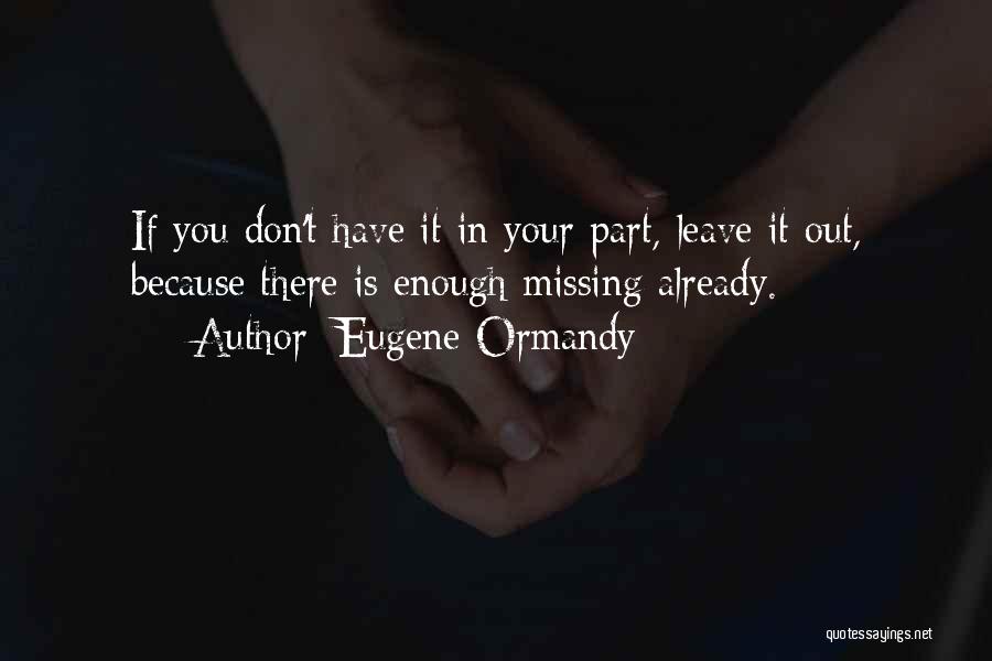 Eugene Ormandy Quotes: If You Don't Have It In Your Part, Leave It Out, Because There Is Enough Missing Already.