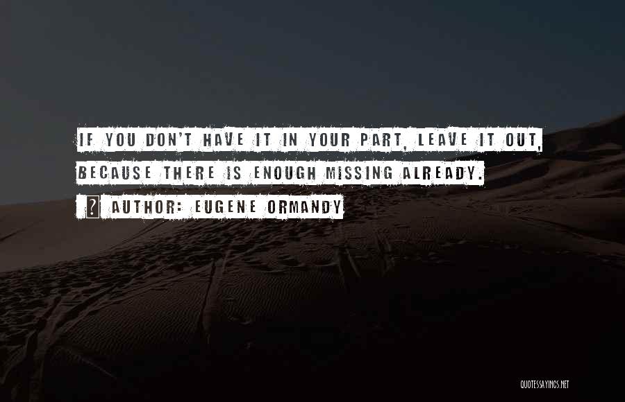 Eugene Ormandy Quotes: If You Don't Have It In Your Part, Leave It Out, Because There Is Enough Missing Already.