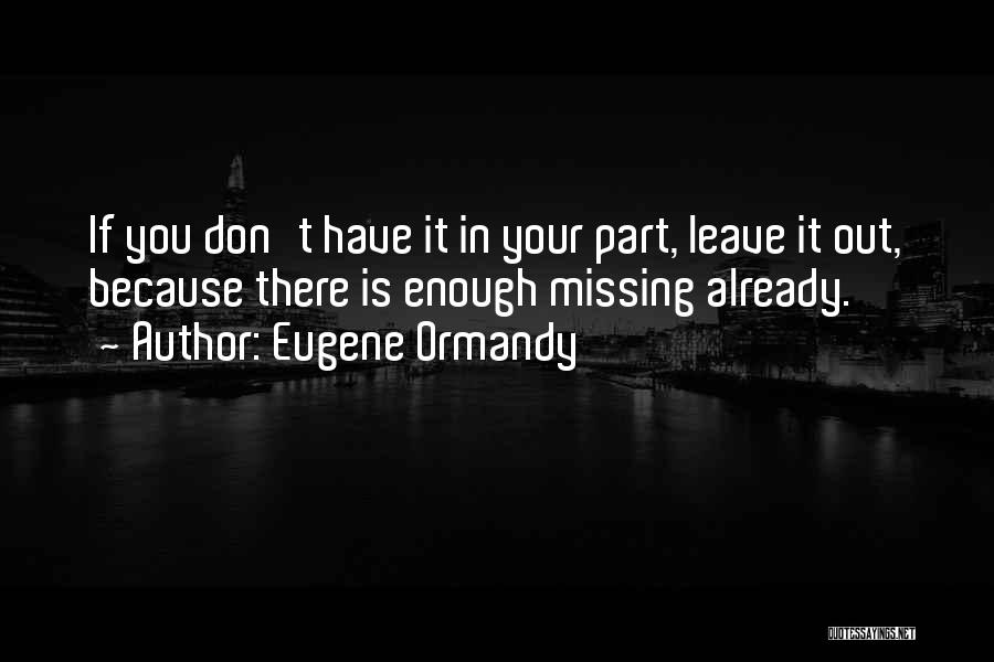 Eugene Ormandy Quotes: If You Don't Have It In Your Part, Leave It Out, Because There Is Enough Missing Already.