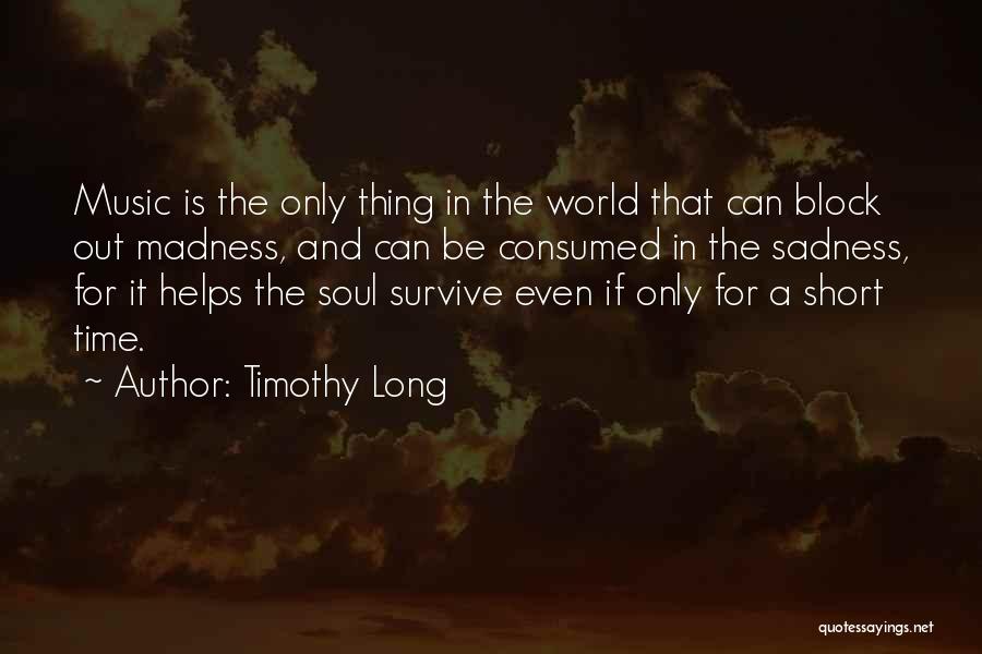 Timothy Long Quotes: Music Is The Only Thing In The World That Can Block Out Madness, And Can Be Consumed In The Sadness,