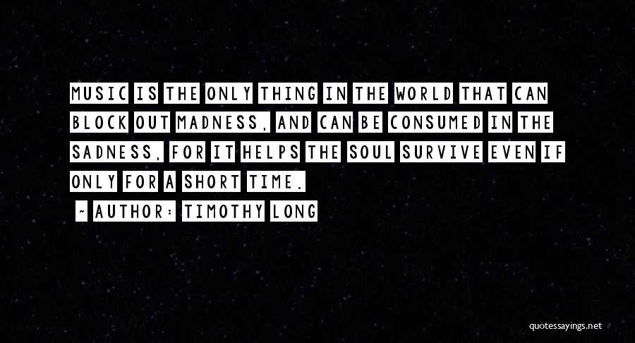 Timothy Long Quotes: Music Is The Only Thing In The World That Can Block Out Madness, And Can Be Consumed In The Sadness,