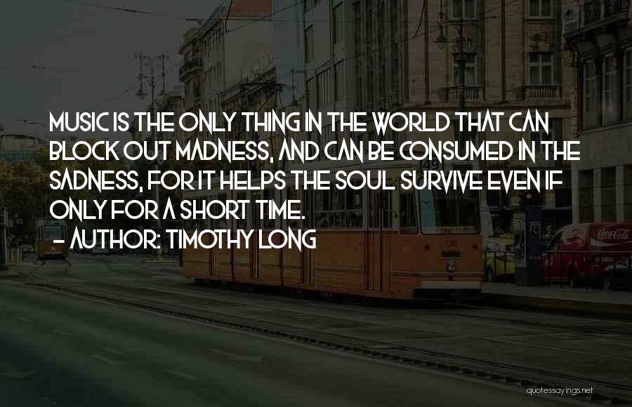 Timothy Long Quotes: Music Is The Only Thing In The World That Can Block Out Madness, And Can Be Consumed In The Sadness,