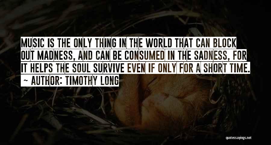 Timothy Long Quotes: Music Is The Only Thing In The World That Can Block Out Madness, And Can Be Consumed In The Sadness,