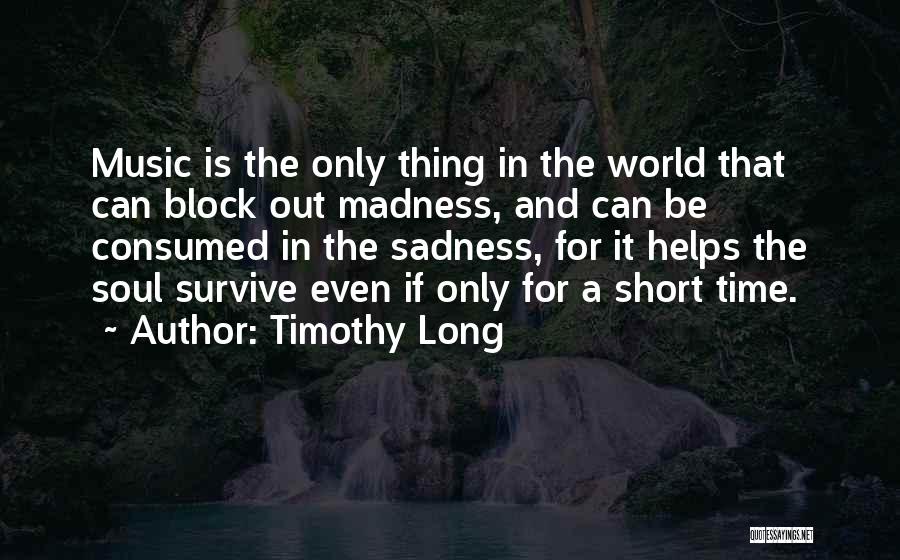 Timothy Long Quotes: Music Is The Only Thing In The World That Can Block Out Madness, And Can Be Consumed In The Sadness,