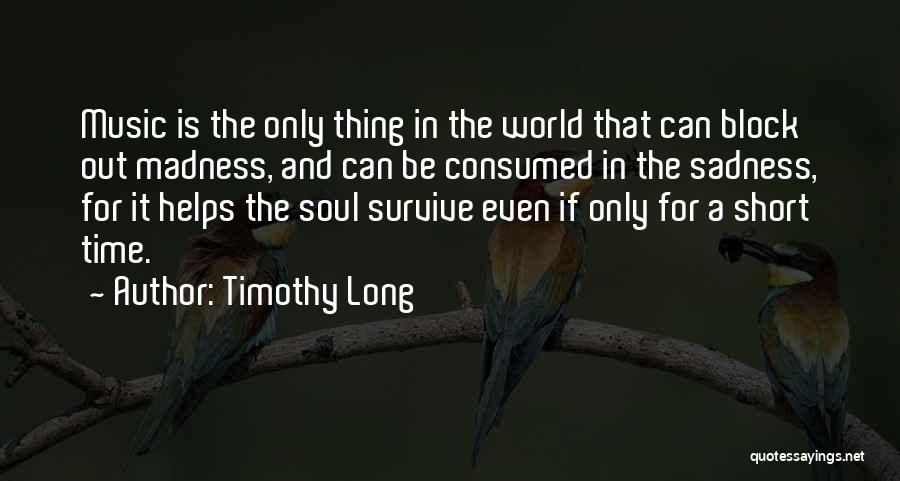 Timothy Long Quotes: Music Is The Only Thing In The World That Can Block Out Madness, And Can Be Consumed In The Sadness,