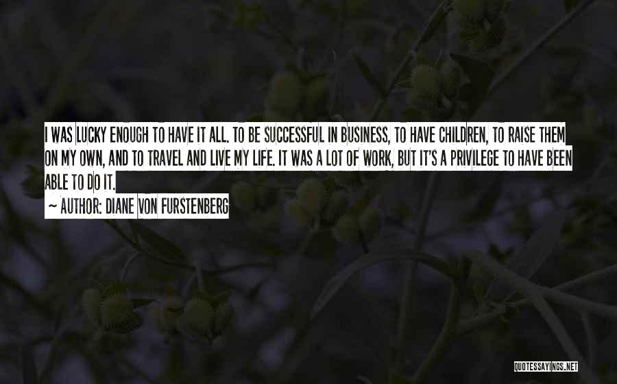 Diane Von Furstenberg Quotes: I Was Lucky Enough To Have It All. To Be Successful In Business, To Have Children, To Raise Them On