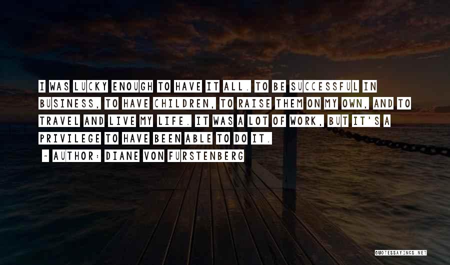 Diane Von Furstenberg Quotes: I Was Lucky Enough To Have It All. To Be Successful In Business, To Have Children, To Raise Them On