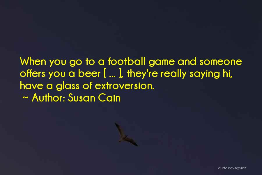 Susan Cain Quotes: When You Go To A Football Game And Someone Offers You A Beer [ ... ], They're Really Saying Hi,