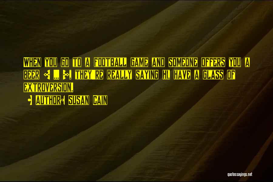 Susan Cain Quotes: When You Go To A Football Game And Someone Offers You A Beer [ ... ], They're Really Saying Hi,