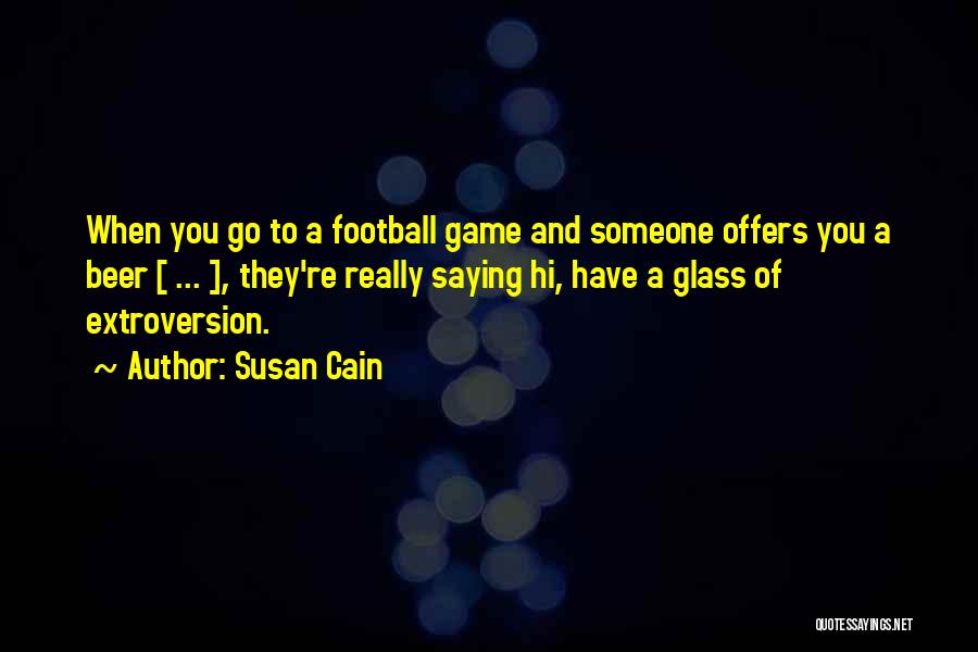 Susan Cain Quotes: When You Go To A Football Game And Someone Offers You A Beer [ ... ], They're Really Saying Hi,