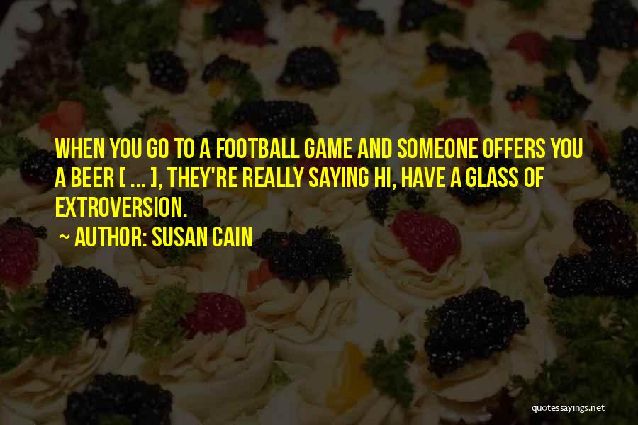 Susan Cain Quotes: When You Go To A Football Game And Someone Offers You A Beer [ ... ], They're Really Saying Hi,