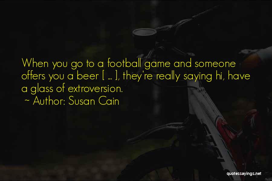 Susan Cain Quotes: When You Go To A Football Game And Someone Offers You A Beer [ ... ], They're Really Saying Hi,