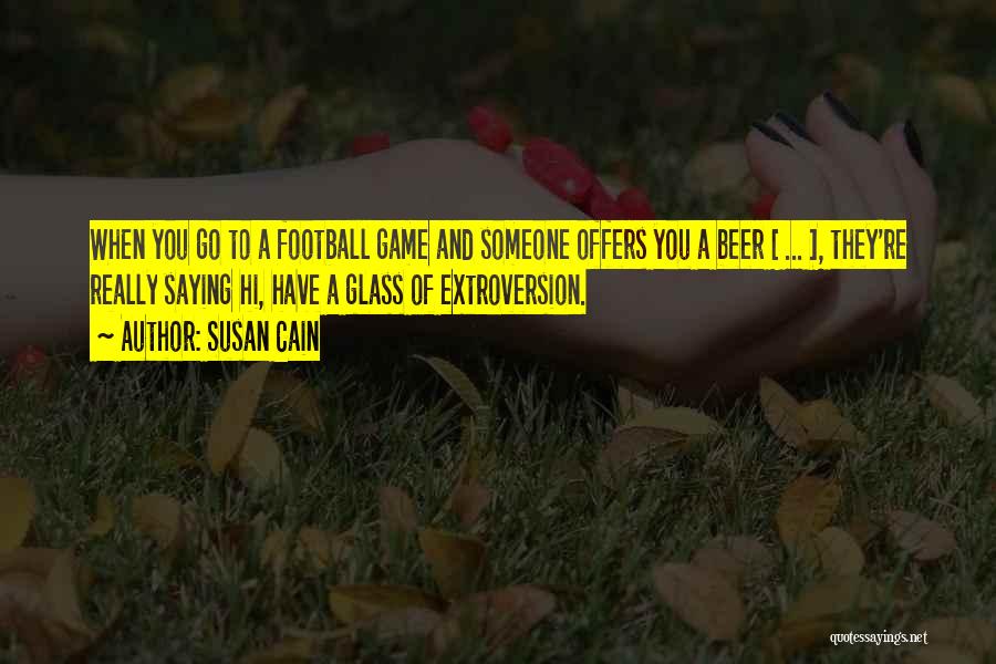 Susan Cain Quotes: When You Go To A Football Game And Someone Offers You A Beer [ ... ], They're Really Saying Hi,