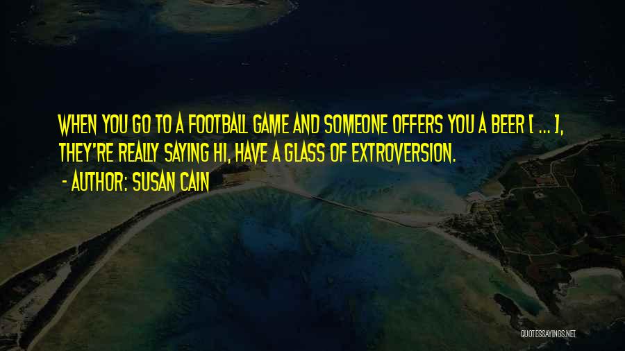 Susan Cain Quotes: When You Go To A Football Game And Someone Offers You A Beer [ ... ], They're Really Saying Hi,