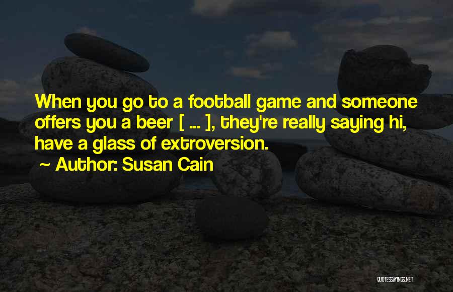 Susan Cain Quotes: When You Go To A Football Game And Someone Offers You A Beer [ ... ], They're Really Saying Hi,