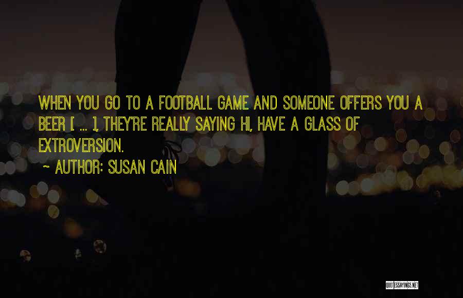 Susan Cain Quotes: When You Go To A Football Game And Someone Offers You A Beer [ ... ], They're Really Saying Hi,