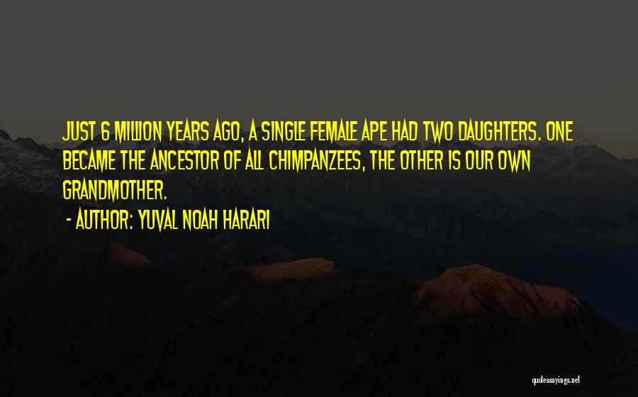 Yuval Noah Harari Quotes: Just 6 Million Years Ago, A Single Female Ape Had Two Daughters. One Became The Ancestor Of All Chimpanzees, The