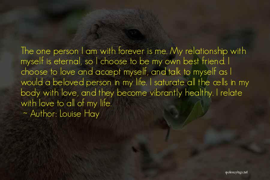 Louise Hay Quotes: The One Person I Am With Forever Is Me. My Relationship With Myself Is Eternal, So I Choose To Be