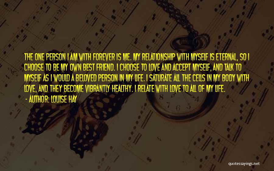 Louise Hay Quotes: The One Person I Am With Forever Is Me. My Relationship With Myself Is Eternal, So I Choose To Be