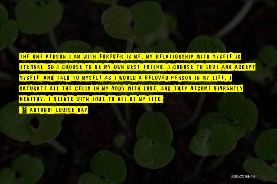 Louise Hay Quotes: The One Person I Am With Forever Is Me. My Relationship With Myself Is Eternal, So I Choose To Be