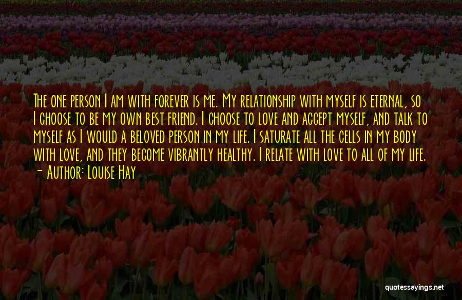 Louise Hay Quotes: The One Person I Am With Forever Is Me. My Relationship With Myself Is Eternal, So I Choose To Be