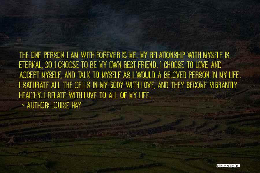 Louise Hay Quotes: The One Person I Am With Forever Is Me. My Relationship With Myself Is Eternal, So I Choose To Be