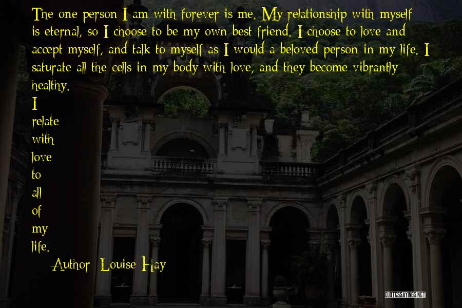 Louise Hay Quotes: The One Person I Am With Forever Is Me. My Relationship With Myself Is Eternal, So I Choose To Be