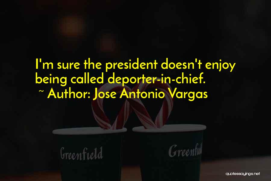 Jose Antonio Vargas Quotes: I'm Sure The President Doesn't Enjoy Being Called Deporter-in-chief.
