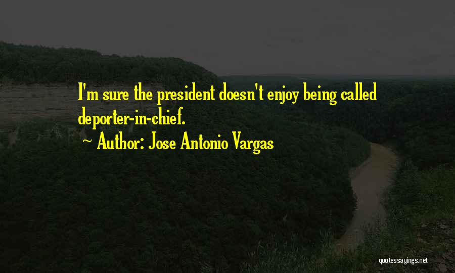 Jose Antonio Vargas Quotes: I'm Sure The President Doesn't Enjoy Being Called Deporter-in-chief.