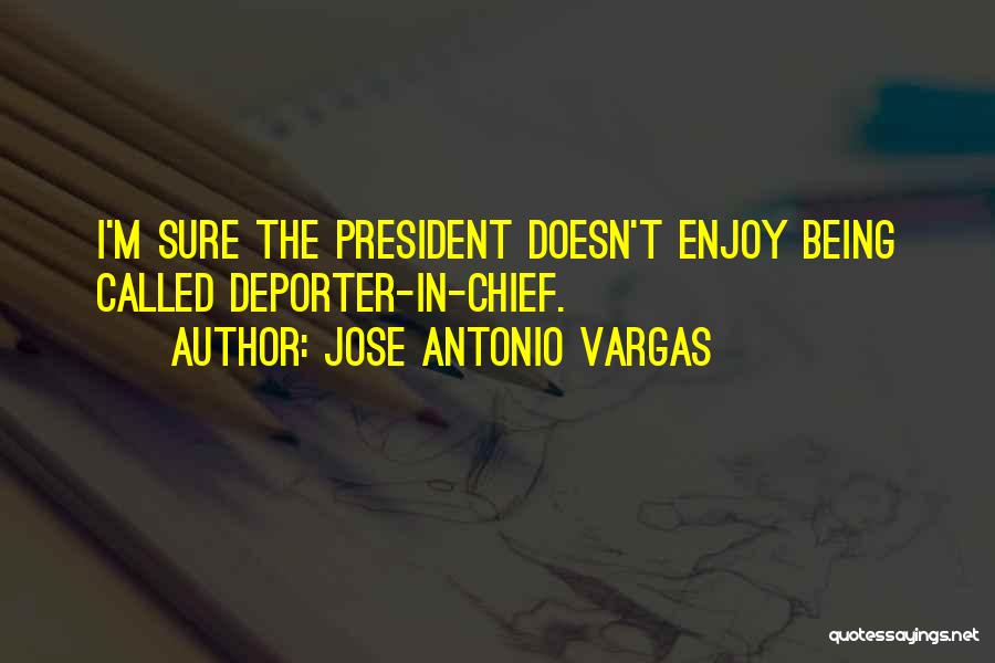 Jose Antonio Vargas Quotes: I'm Sure The President Doesn't Enjoy Being Called Deporter-in-chief.