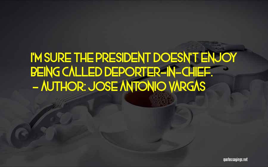 Jose Antonio Vargas Quotes: I'm Sure The President Doesn't Enjoy Being Called Deporter-in-chief.