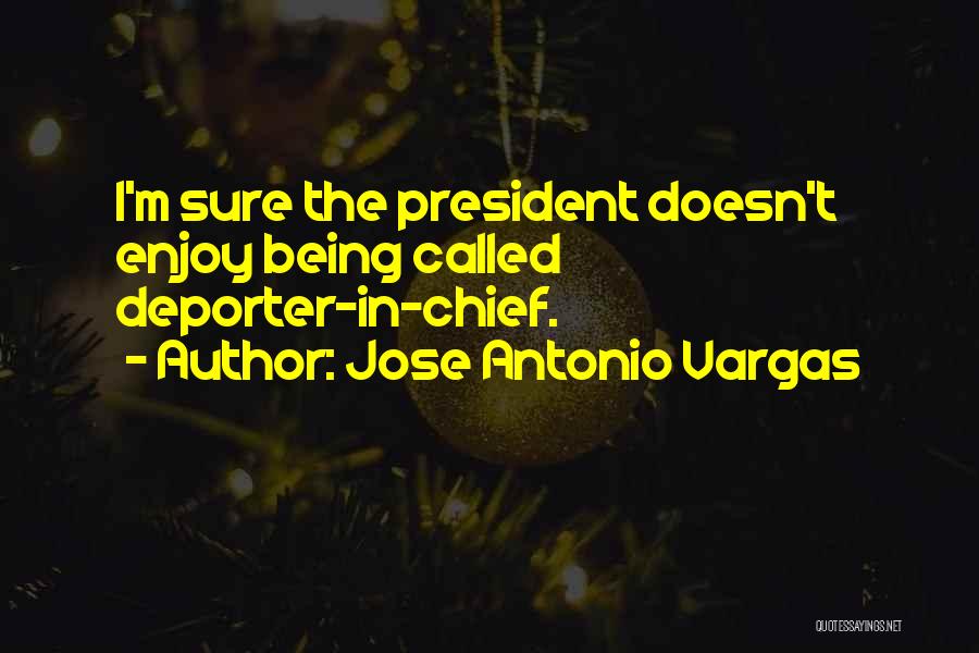 Jose Antonio Vargas Quotes: I'm Sure The President Doesn't Enjoy Being Called Deporter-in-chief.