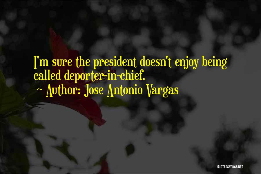 Jose Antonio Vargas Quotes: I'm Sure The President Doesn't Enjoy Being Called Deporter-in-chief.