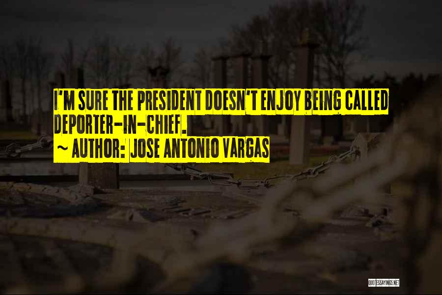 Jose Antonio Vargas Quotes: I'm Sure The President Doesn't Enjoy Being Called Deporter-in-chief.