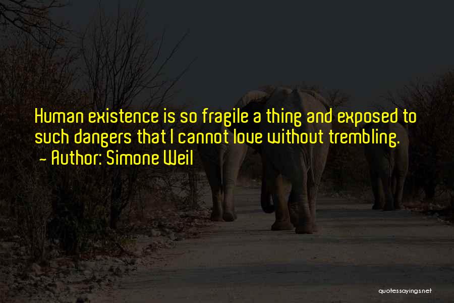 Simone Weil Quotes: Human Existence Is So Fragile A Thing And Exposed To Such Dangers That I Cannot Love Without Trembling.