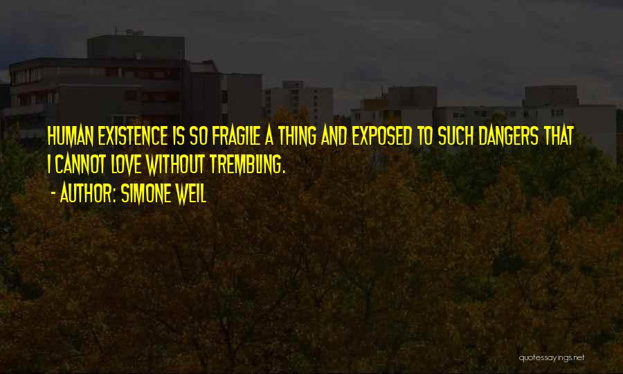 Simone Weil Quotes: Human Existence Is So Fragile A Thing And Exposed To Such Dangers That I Cannot Love Without Trembling.