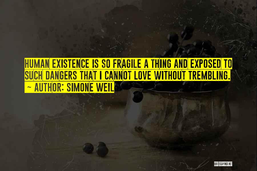 Simone Weil Quotes: Human Existence Is So Fragile A Thing And Exposed To Such Dangers That I Cannot Love Without Trembling.
