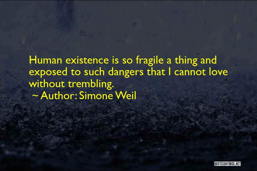 Simone Weil Quotes: Human Existence Is So Fragile A Thing And Exposed To Such Dangers That I Cannot Love Without Trembling.