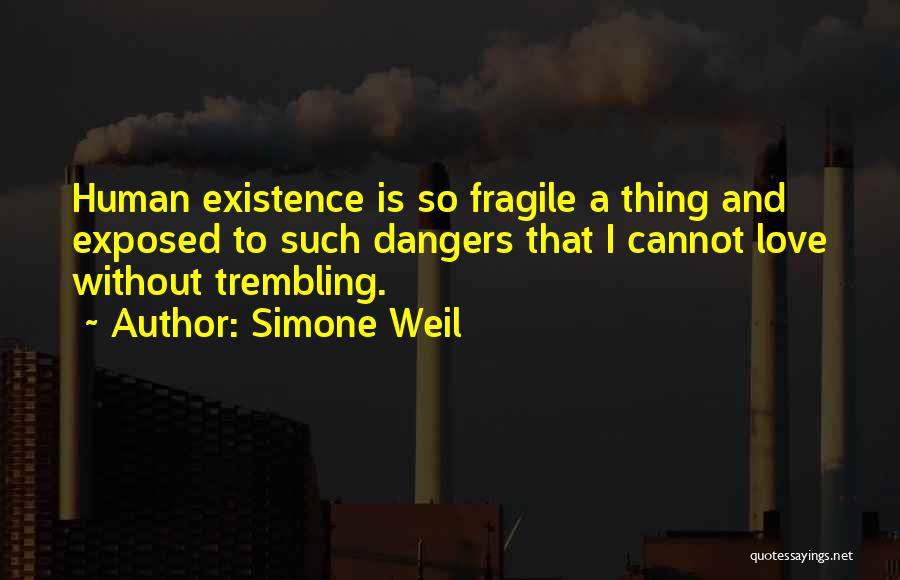 Simone Weil Quotes: Human Existence Is So Fragile A Thing And Exposed To Such Dangers That I Cannot Love Without Trembling.