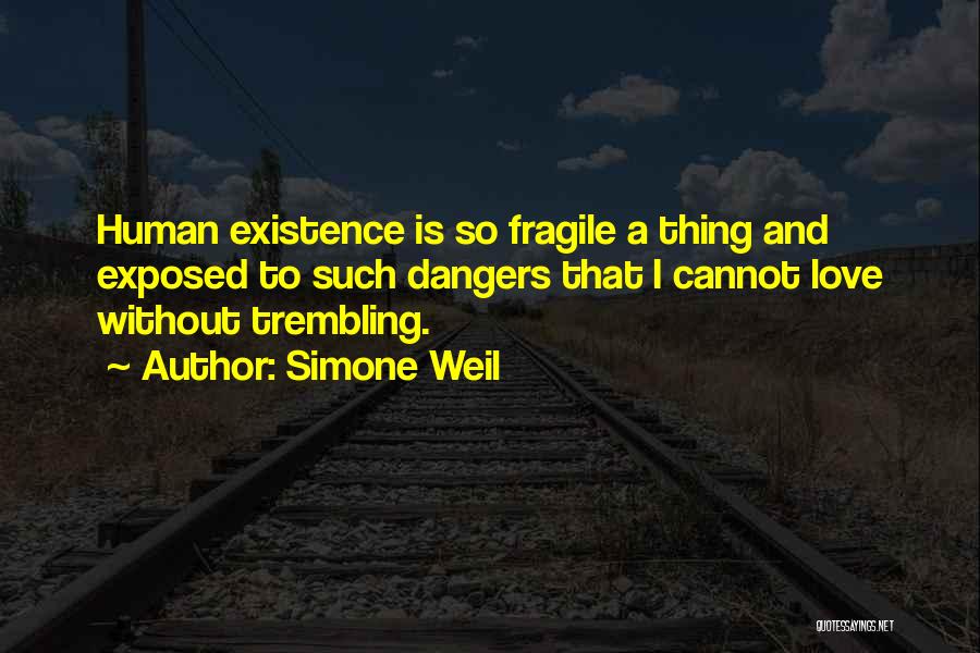 Simone Weil Quotes: Human Existence Is So Fragile A Thing And Exposed To Such Dangers That I Cannot Love Without Trembling.