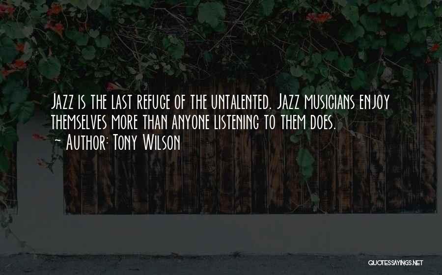 Tony Wilson Quotes: Jazz Is The Last Refuge Of The Untalented. Jazz Musicians Enjoy Themselves More Than Anyone Listening To Them Does.