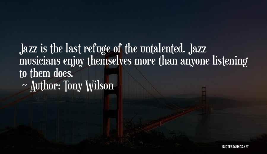 Tony Wilson Quotes: Jazz Is The Last Refuge Of The Untalented. Jazz Musicians Enjoy Themselves More Than Anyone Listening To Them Does.