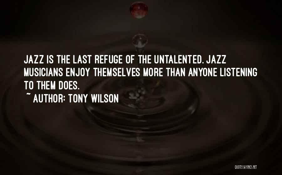 Tony Wilson Quotes: Jazz Is The Last Refuge Of The Untalented. Jazz Musicians Enjoy Themselves More Than Anyone Listening To Them Does.