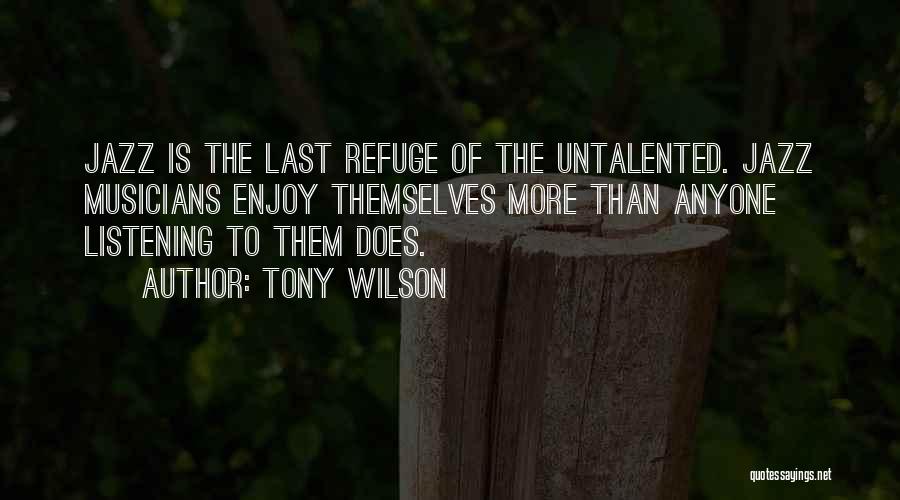 Tony Wilson Quotes: Jazz Is The Last Refuge Of The Untalented. Jazz Musicians Enjoy Themselves More Than Anyone Listening To Them Does.