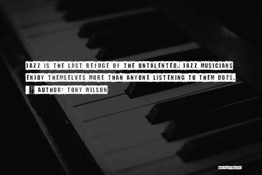 Tony Wilson Quotes: Jazz Is The Last Refuge Of The Untalented. Jazz Musicians Enjoy Themselves More Than Anyone Listening To Them Does.